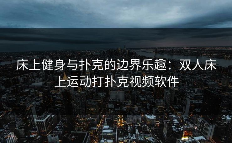 床上健身与扑克的边界乐趣：双人床上运动打扑克视频软件