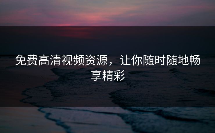 免费高清视频资源，让你随时随地畅享精彩  第2张