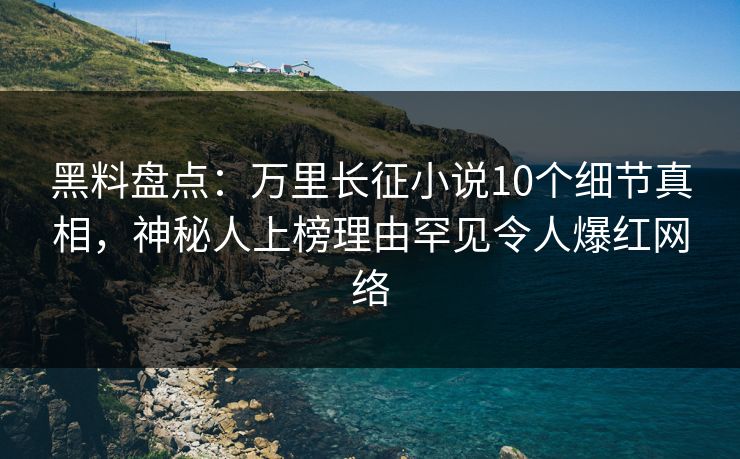 黑料盘点:万里长征小说10个细节真相,神秘人上榜理由罕见令人爆红网络 第2张 黑料盘点:万里长征小说10个细节真相,神秘人上榜理由罕见令人爆红网络 第2张