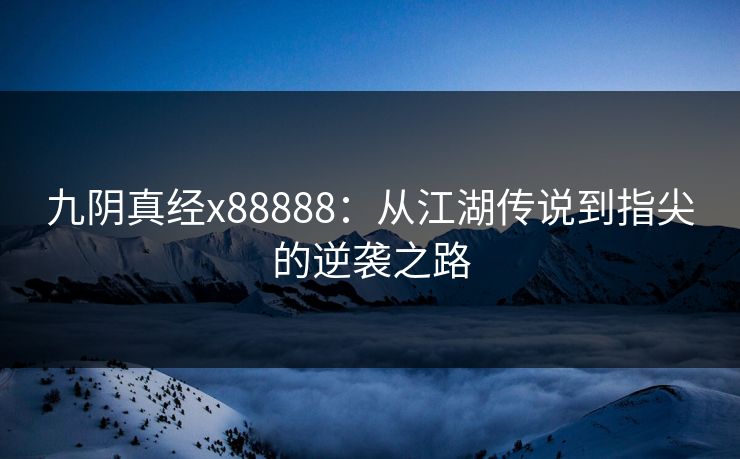 九阴真经x88888：从江湖传说到指尖的逆袭之路