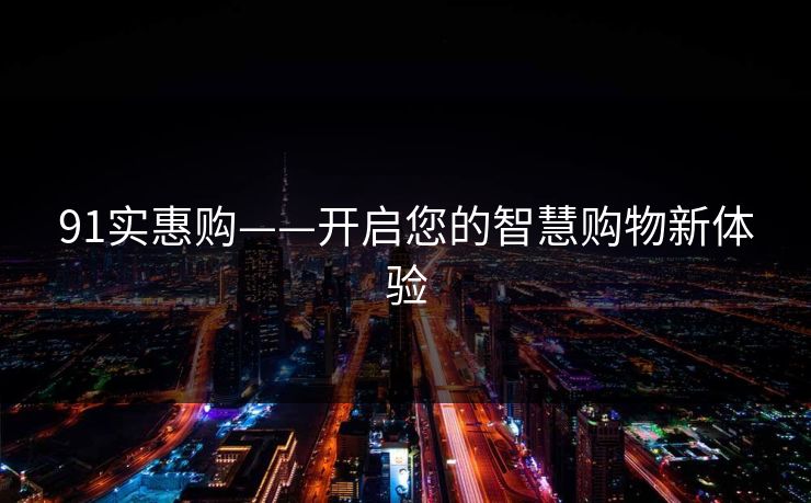 91实惠购——开启您的智慧购物新体验 第1张 91实惠购——开启您的智慧购物新体验 第1张
