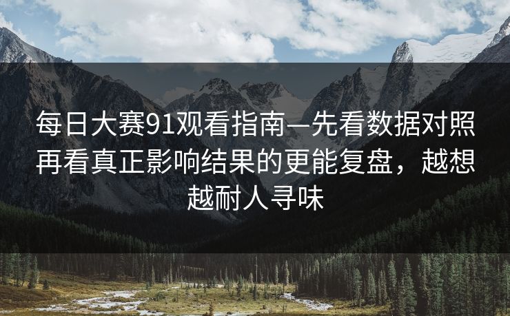 每日大赛91观看指南—先看数据对照再看真正影响结果的更能复盘，越想越耐人寻味