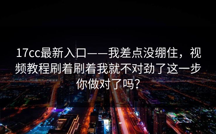 17cc最新入口——我差点没绷住，视频教程刷着刷着我就不对劲了这一步你做对了吗？