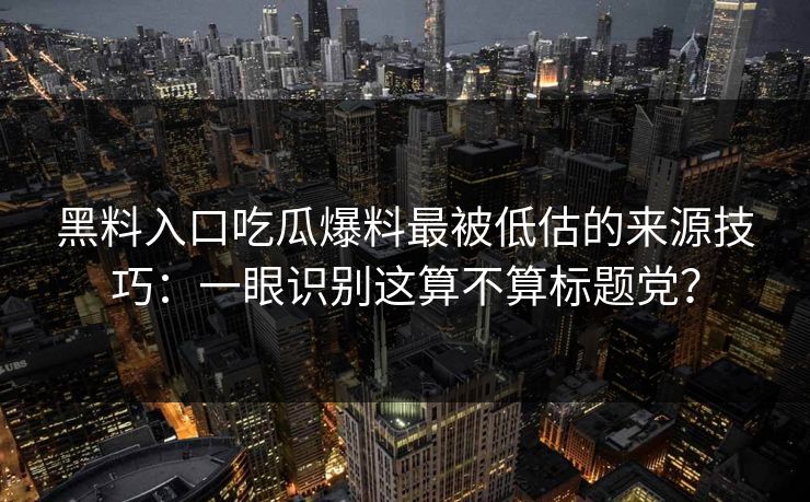 黑料入口吃瓜爆料最被低估的来源技巧：一眼识别这算不算标题党？