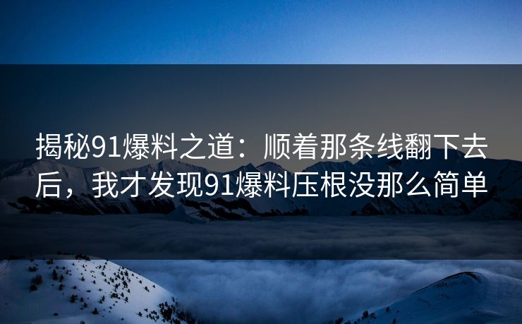 揭秘91爆料之道：顺着那条线翻下去后，我才发现91爆料压根没那么简单